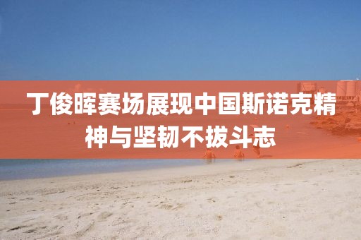 丁俊暉賽場展現(xiàn)中國斯諾克精神與堅(jiān)韌不拔斗志