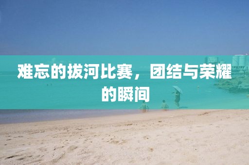 難忘的拔河比賽，團(tuán)結(jié)與榮耀的瞬間