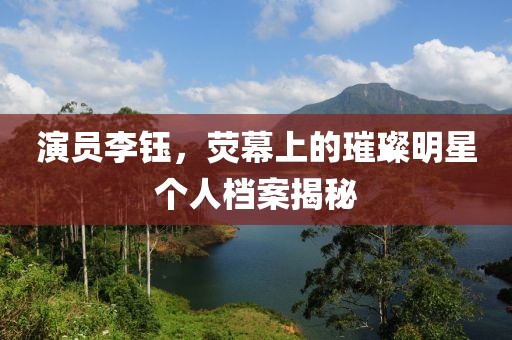 演員李鈺，熒幕上的璀璨明星個(gè)人檔案揭秘