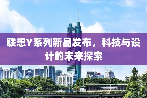 聯(lián)想Y系列新品發(fā)布，科技與設(shè)計的未來探索