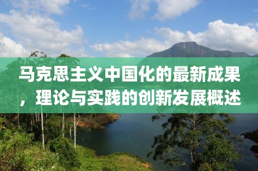馬克思主義中國(guó)化的最新成果，理論與實(shí)踐的創(chuàng)新發(fā)展概述