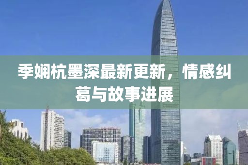 季嫻杭墨深最新更新，情感糾葛與故事進(jìn)展