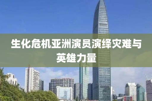 生化危機亞洲演員演繹災(zāi)難與英雄力量