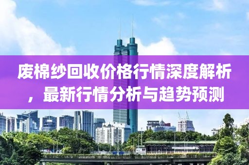 廢棉紗回收價(jià)格行情深度解析，最新行情分析與趨勢(shì)預(yù)測(cè)