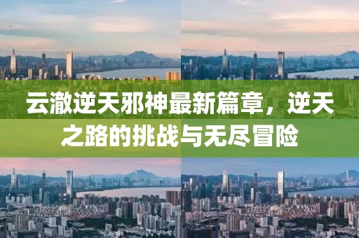 云澈逆天邪神最新篇章，逆天之路的挑戰(zhàn)與無盡冒險