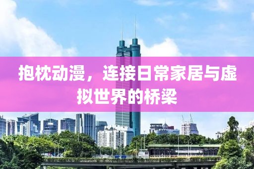 抱枕動(dòng)漫，連接日常家居與虛擬世界的橋梁