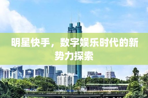 明星快手，數(shù)字娛樂時代的新勢力探索