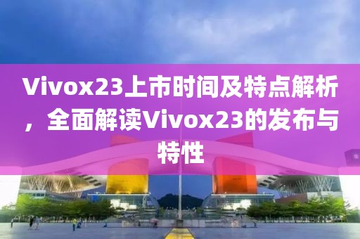Vivox23上市時(shí)間及特點(diǎn)解析，全面解讀Vivox23的發(fā)布與特性