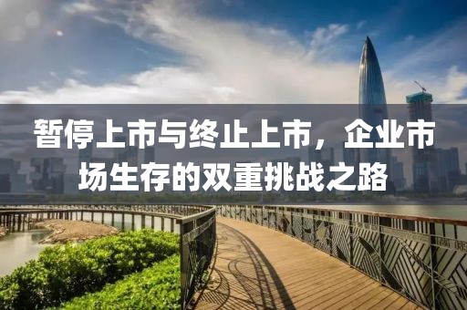 暫停上市與終止上市，企業(yè)市場(chǎng)生存的雙重挑戰(zhàn)之路