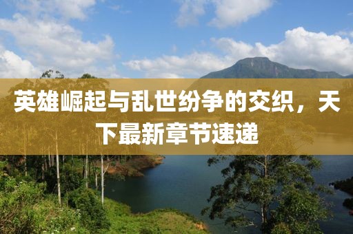 英雄崛起與亂世紛爭(zhēng)的交織，天下最新章節(jié)速遞