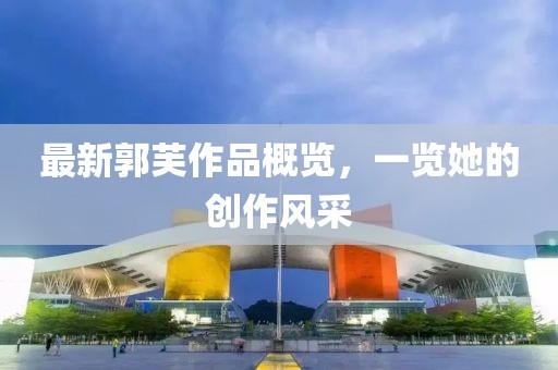 最新郭芙作品概覽，一覽她的創(chuàng)作風(fēng)采