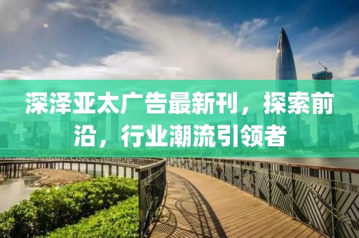深澤亞太廣告最新刊，探索前沿，行業(yè)潮流引領(lǐng)者