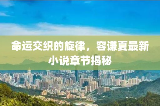 命運(yùn)交織的旋律，容謙夏最新小說章節(jié)揭秘