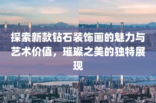 探索新款鉆石裝飾畫的魅力與藝術(shù)價(jià)值，璀璨之美的獨(dú)特展現(xiàn)