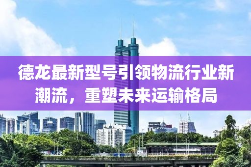 德龍最新型號引領(lǐng)物流行業(yè)新潮流，重塑未來運(yùn)輸格局