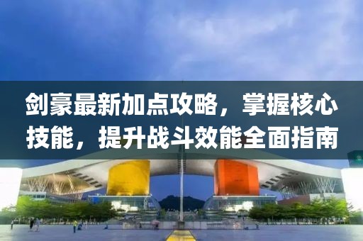 劍豪最新加點(diǎn)攻略，掌握核心技能，提升戰(zhàn)斗效能全面指南