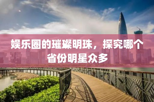 娛樂(lè)圈的璀璨明珠，探究哪個(gè)省份明星眾多