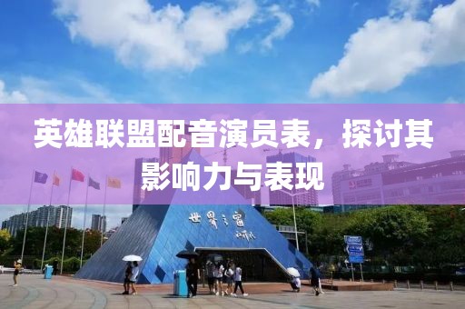 英雄聯(lián)盟配音演員表，探討其影響力與表現(xiàn)