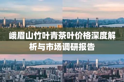 峨眉山竹葉青茶葉價(jià)格深度解析與市場(chǎng)調(diào)研報(bào)告