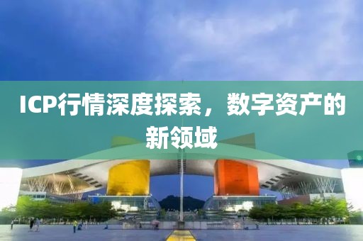 ICP行情深度探索，數(shù)字資產的新領域