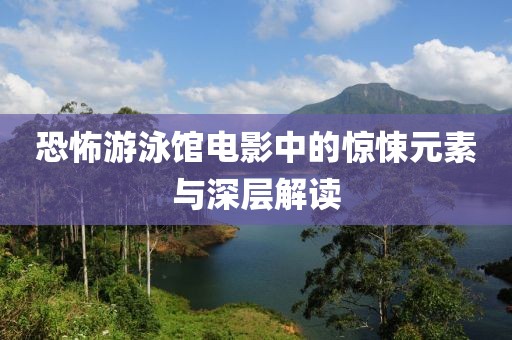 恐怖游泳館電影中的驚悚元素與深層解讀
