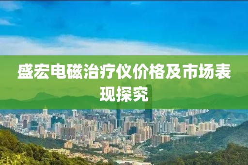 盛宏電磁治療儀價(jià)格及市場(chǎng)表現(xiàn)探究