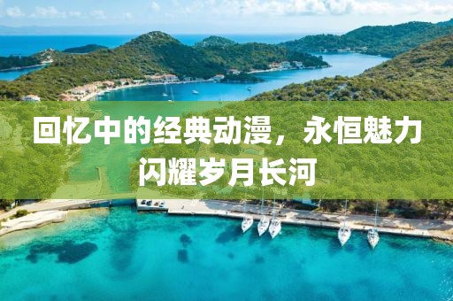 回憶中的經(jīng)典動(dòng)漫，永恒魅力閃耀歲月長(zhǎng)河