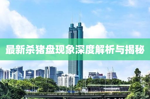 最新殺豬盤現(xiàn)象深度解析與揭秘