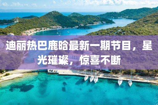 迪麗熱巴鹿晗最新一期節(jié)目，星光璀璨，驚喜不斷