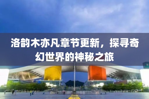 洛韻木亦凡章節(jié)更新，探尋奇幻世界的神秘之旅