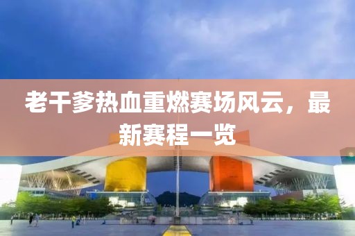 老干爹熱血重燃賽場風(fēng)云，最新賽程一覽