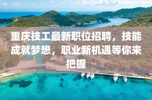 重慶技工最新職位招聘，技能成就夢想，職業(yè)新機(jī)遇等你來把握