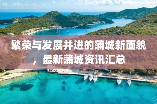 繁榮與發(fā)展并進的蒲城新面貌，最新蒲城資訊匯總