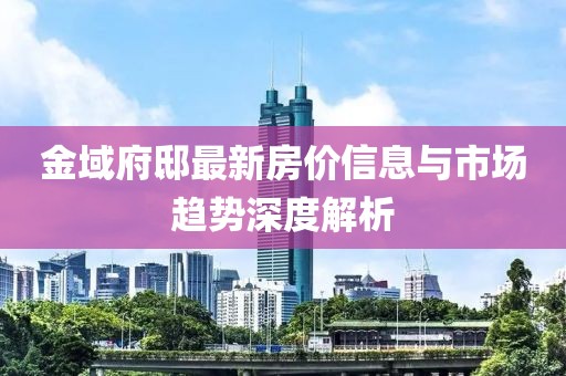 金域府邸最新房價信息與市場趨勢深度解析