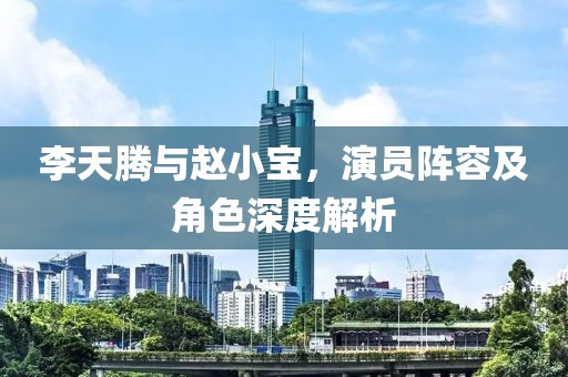 李天騰與趙小寶，演員陣容及角色深度解析