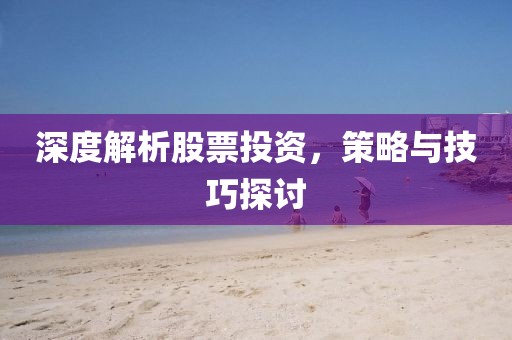 深度解析股票投資，策略與技巧探討