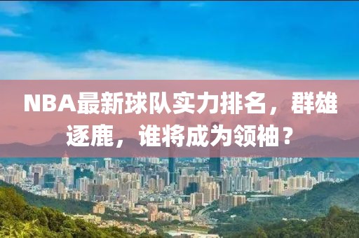 NBA最新球隊(duì)實(shí)力排名，群雄逐鹿，誰(shuí)將成為領(lǐng)袖？