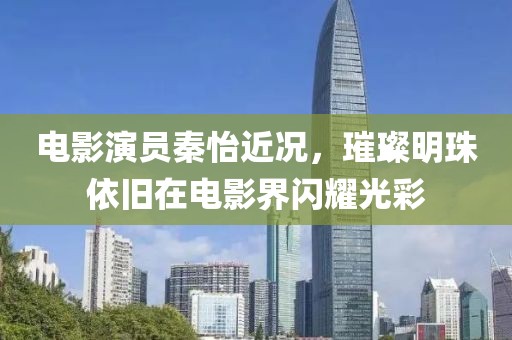 電影演員秦怡近況，璀璨明珠依舊在電影界閃耀光彩