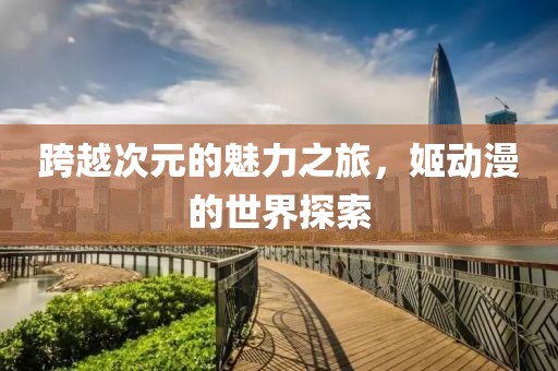 跨越次元的魅力之旅，姬動漫的世界探索