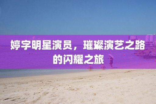 婷字明星演員，璀璨演藝之路的閃耀之旅