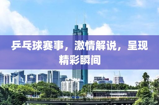 乒乓球賽事，激情解說，呈現(xiàn)精彩瞬間