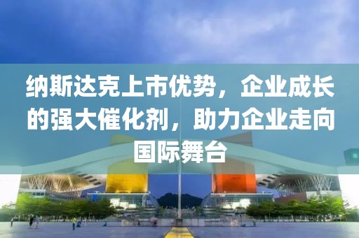 納斯達(dá)克上市優(yōu)勢，企業(yè)成長的強(qiáng)大催化劑，助力企業(yè)走向國際舞臺