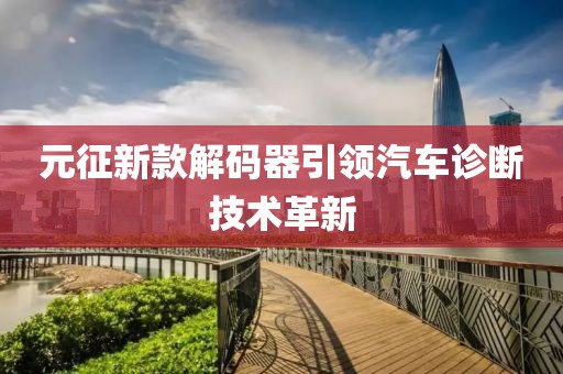元征新款解碼器引領(lǐng)汽車診斷技術(shù)革新