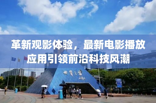 革新觀影體驗(yàn)，最新電影播放應(yīng)用引領(lǐng)前沿科技風(fēng)潮