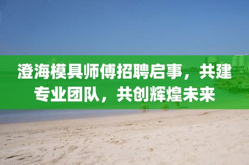 澄海模具師傅招聘啟事，共建專業(yè)團(tuán)隊(duì)，共創(chuàng)輝煌未來