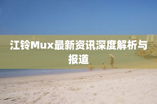 江鈴Mux最新資訊深度解析與報道