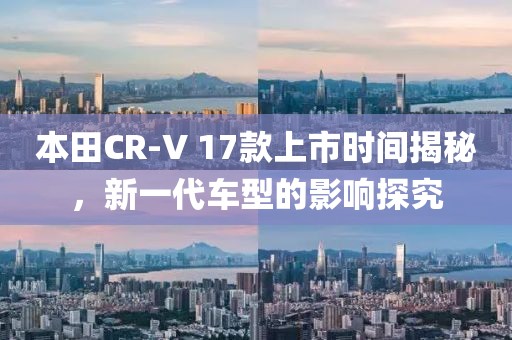 本田CR-V 17款上市時間揭秘，新一代車型的影響探究