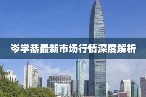 岑學(xué)恭最新市場(chǎng)行情深度解析