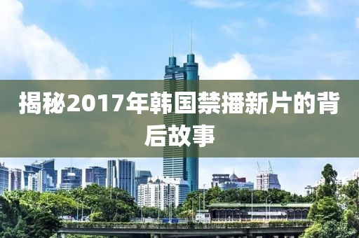 揭秘2017年韓國禁播新片的背后故事