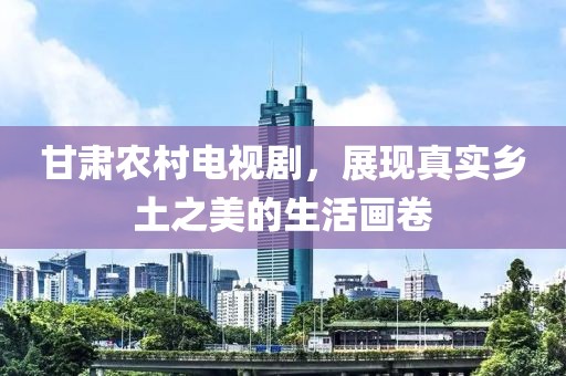 甘肅農(nóng)村電視劇，展現(xiàn)真實(shí)鄉(xiāng)土之美的生活畫卷